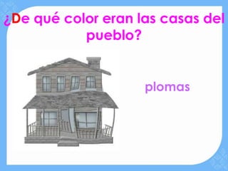 ¿De qué color eran las casas del
           pueblo?


                    plomas
 