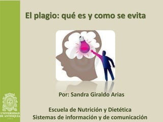 Por: Sandra Giraldo Arias
Escuela de Nutrición y Dietética
Sistemas de información y de comunicación
El plagio: qué es y como se evita
 