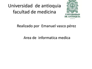 Universidad de antioquia
facultad de medicina
Realizado por Emanuel vasco pérez
Area de informatica medica
 