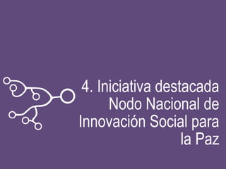 4. Iniciativa destacada
Nodo Nacional de
Innovación Social para
la Paz
 