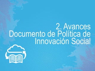 2. Avances
Documento de Política de
Innovación Social
 