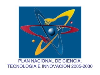 PLAN NACIONAL DE CIENCIA,
TECNOLOGIA E INNOVACION 2005-2030
 
