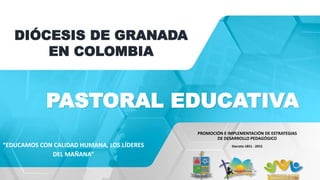 PASTORAL EDUCATIVA
PROMOCIÓN E IMPLEMENTACIÓN DE ESTRATEGIAS
DE DESARROLLO PEDAGÓGICO
Decreto 1851 - 2015
DIÓCESIS DE GRANADA
EN COLOMBIA
“EDUCAMOS CON CALIDAD HUMANA, LOS LÍDERES
DEL MAÑANA”
 