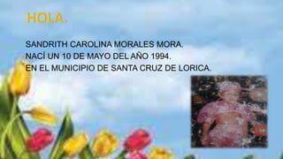 SANDRITH CAROLINA MORALES MORA.
NACÍ UN 10 DE MAYO DEL AÑO 1994.
EN EL MUNICIPIO DE SANTA CRUZ DE LORICA.
 
