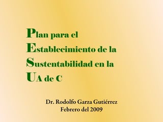 Plan para el
Establecimiento de la
Sustentabilidad en la
UA de C
Dr. Rodolfo Garza Gutiérrez
Febrero del 2009
 