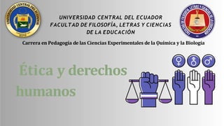 UNIVERSIDAD CENTRAL DEL ECUADOR
FACULTAD DE FILOSOFÍA, LETRAS Y CIENCIAS
DE LA EDUCACIÓN
Ética y derechos
humanos
Carrera en Pedagogía de las Ciencias Experimentales de la Ǫuímica y la Biología
 