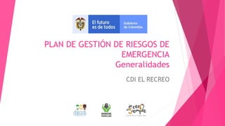 PLAN DE GESTIÓN DE RIESGOS DE
EMERGENCIA
Generalidades
CDI EL RECREO
 