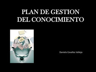 PLAN DE GESTION
DEL CONOCIMIENTO



          Daniela Cevallos Vallejo
 