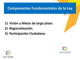 Componentes Fundamentales de la Ley
1) Visión y Metas de largo plazo.
2) Regionalización.
3) Participación Ciudadana.
 