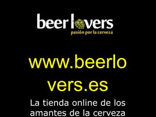 www.beerlo
 vers.es
La tienda online de los
amantes de la cerveza
 