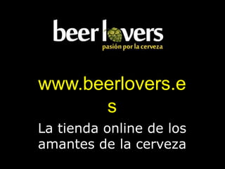 www.beerlovers.e
      s
La tienda online de los
amantes de la cerveza
 