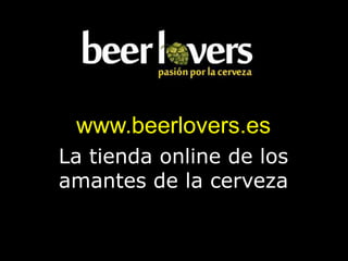 www.beerlovers.es
La tienda online de los
amantes de la cerveza
 