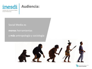 Audiencia:



Social Media es

menos herramientas
y más antropología y sociología
 