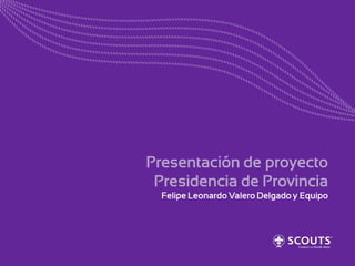 Presentación de proyecto
Presidencia de Provincia
Felipe Leonardo Valero Delgado y Equipo

 