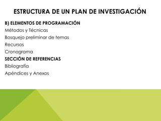 ESTRUCTURA DE UN PLAN DE INVESTIGACIÓN
B) ELEMENTOS DE PROGRAMACIÓN
Métodos y Técnicas
Bosquejo preliminar de temas
Recursos
Cronograma
SECCIÓN DE REFERENCIAS
Bibliografía
Apéndices y Anexos
 