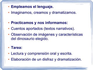 ●   Empleamos el lenguaje.
●   Imaginamos, creamos y dramatizamos.

●   Practicamos y nos informamos:
●   Cuentos aportados (textos narrativos).
●   Observación de imágenes y características
    del dinosaurio elegido.

●   Tarea:
●   Lectura y comprensión oral y escrita.
●   Elaboración de un disfraz y dramatización.
 