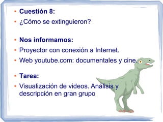 ●   Cuestión 8:
●   ¿Cómo se extinguieron?

●   Nos informamos:
●   Proyector con conexión a Internet.
●   Web youtube.com: documentales y cine.

●   Tarea:
●   Visualización de videos. Análisis y
    descripción en gran grupo
 