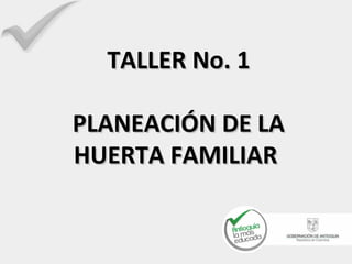 TALLER No. 1

PLANEACIÓN DE LA
HUERTA FAMILIAR
 