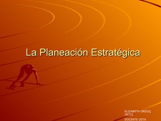 La Planeación Estratégica ELIZABETH ORDUZ ORTIZ DOCENTE USTA 