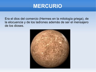 MERCURIO
Era el dios del comercio (Hermes en la mitología griega), de
la elocuencia y de los ladrones además de ser el mensajero
de los dioses.
 