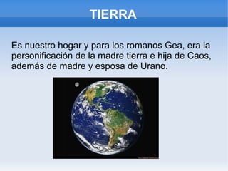 TIERRA
Es nuestro hogar y para los romanos Gea, era la
personificación de la madre tierra e hija de Caos,
además de madre y esposa de Urano.
 