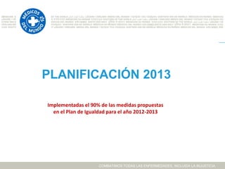 PLANIFICACIÓN 2013

Implementadas el 90% de las medidas propuestas
  en el Plan de Igualdad para el año 2012-2013




                    COMBATIMOS TODAS LAS ENFERMEDADES, INCLUIDA LA INJUSTICIA
 