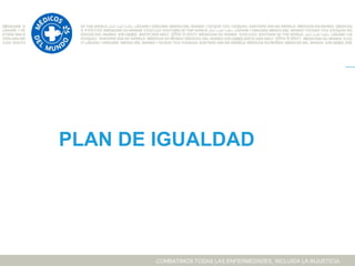 PLAN DE IGUALDAD




       COMBATIMOS TODAS LAS ENFERMEDADES, INCLUIDA LA INJUSTICIA
 