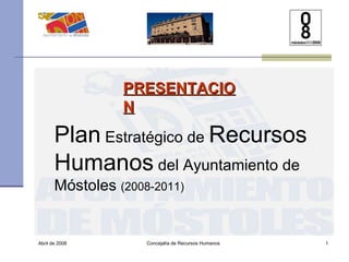 Abril de 2008 Concejalía de Recursos Humanos  Plan  Estratégico de  Recursos   Humanos  del Ayuntamiento de Móstoles  (2008-2011) PRESENTACION 