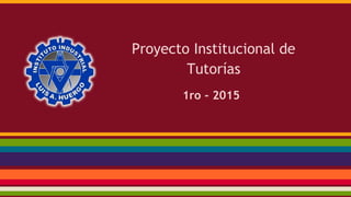 Proyecto Institucional de
Tutorías
1ro - 2015
 