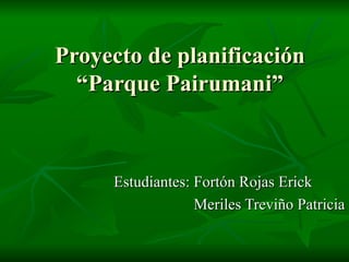 Proyecto de planificación
  “Parque Pairumani”



     Estudiantes: Fortón Rojas Erick
                  Meriles Treviño Patricia
 