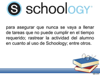 para asegurar que nunca se vaya a llenar
de tareas que no puede cumplir en el tiempo
requerido; rastrear la actividad del alumno
en cuanto al uso de Schoology; entre otros.
 