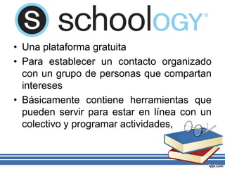 • Una plataforma gratuita
• Para establecer un contacto organizado
con un grupo de personas que compartan
intereses
• Básicamente contiene herramientas que
pueden servir para estar en línea con un
colectivo y programar actividades,
 