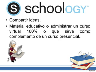 • Compartir ideas,
• Material educativo o administrar un curso
virtual 100% o que sirva como
complemento de un curso presencial.
 