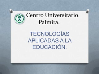 Centro Universitario
Palmira.
TECNOLOGÍAS
APLICADAS A LA
EDUCACIÓN.
 
