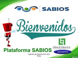 Plataforma SABIOS
Ingeniero de Soporte Jhon Jairo
Pérez
1
SIGUIENTE
 
