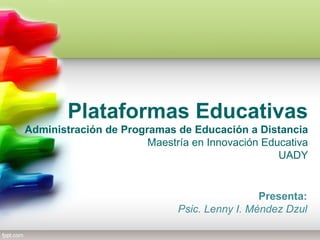 Plataformas Educativas
Administración de Programas de Educación a Distancia
                       Maestría en Innovación Educativa
                                                 UADY


                                              Presenta:
                             Psic. Lenny I. Méndez Dzul
 