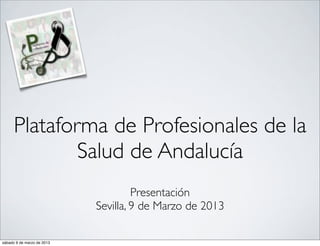 Plataforma de Profesionales de la
              Salud de Andalucía
                                     Presentación
                            Sevilla, 9 de Marzo de 2013

sábado 9 de marzo de 2013
 