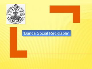 “Banca Social Reciclable”“Banca Social Reciclable”
 