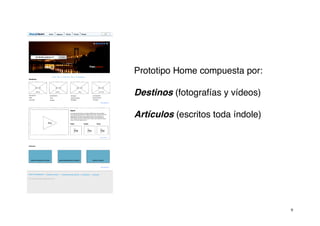 Prototipo Home compuesta por:

Destinos (fotografías y vídeos)

Artículos (escritos toda índole)




                                   9
 