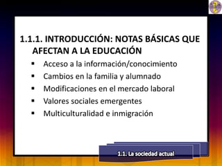 1.1.1. INTRODUCCIÓN: NOTAS BÁSICAS QUE
   AFECTAN A LA EDUCACIÓN
     Acceso a la información/conocimiento
     Cambios en la familia y alumnado
     Modificaciones en el mercado laboral
     Valores sociales emergentes
     Multiculturalidad e inmigración
 