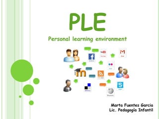 PLE
Personal learning environment




                       Marta Fuentes Garcia
                      Lic. Pedagogía Infantil
 