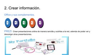 2. Crear información.
Office y sus complementos.
PREZI: Crear presentaciones online de manera sencilla y subirlas a la red, además de poder ver y
descargar otras presentaciones.
 