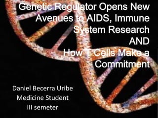 Genetic Regulator Opens New Avenues to AIDS, Immune System ResearchANDHow T Cells Make a Commitment Daniel Becerra Uribe Medicine Student III semeter 