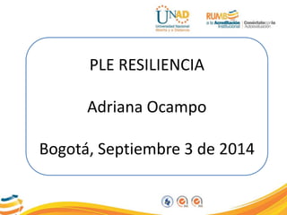 PLE RESILIENCIA 
Adriana Ocampo 
Bogotá, Septiembre 3 de 2014 
 