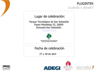 PLUGINTEK ¿cuándo y dónde? Lugar de celebración:  Parque Tecnológico de San Sebastián Paseo Mikeletegi 53, 20009  Donostia-San Sebastián  Google Maps Fecha de celebración 27 y 28 de abril   