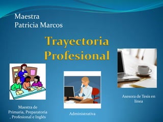 Maestra
Patricia Marcos
Trayectoria
Profesional
Maestra de
Primaria, Preparatoria
, Profesional e Inglés
Administrativa
Asesora de Tesis en
línea
 