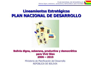 Lineamientos Estratégicos PLAN NACIONAL DE DESARROLLO Bolivia digna, soberana, productiva y democrática  para Vivir Bien 2006 – 2010 Ministerio de Planificación del Desarrollo REPÚBLICA DE BOLIVIA 
