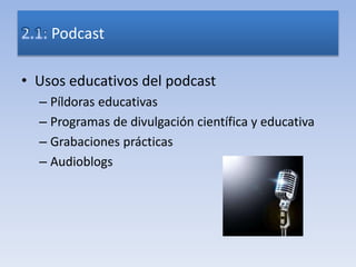 • Usos educativos del podcast
– Píldoras educativas
– Programas de divulgación científica y educativa
– Grabaciones prácticas
– Audioblogs
Podcast
 