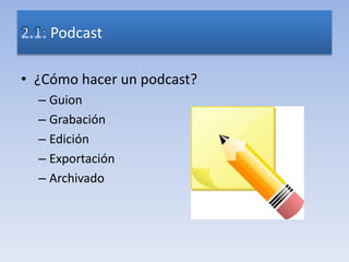 • ¿Cómo hacer un podcast?
– Guion
– Grabación
– Edición
– Exportación
– Archivado
Podcast
 
