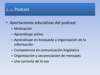 • Aportaciones educativas del podcast
– Motivación
– Aprendizaje activo
– Aprendizaje en búsqueda y organización de la
información
– Competencia en comunicación lingüística
– Organización y secuenciación de mensajes
– Uso correcto de la voz
Podcast
 